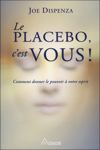 Le placebo, c'est vous  - Comment donner le pouvoir à votre esprit