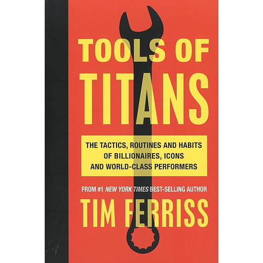 Tools of Titans  - The Tactics, Routines, and Habits of Billionaires, Icons, and World-Class Performers