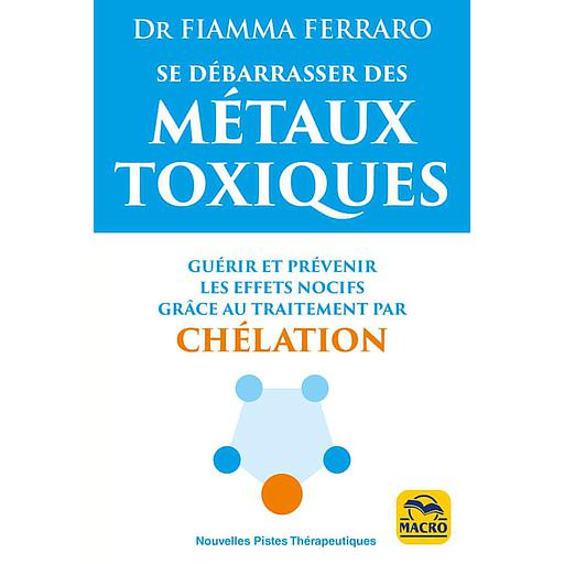 Se débarrasser des métaux toxiques  - Guérir et prévenir les effets nocifs grâce au traitement par chélation