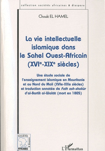 La vie intellectuelle islamique dans le Sahel Ouest-Africain  - Une étude sociale de l'enseignement islamique en Mauritanie et au Nord du Mali (XVIe-XIXe siècles) et traduction annotée de Fath ashshakur d'al-Bartili al-Walati (mort en 1805)