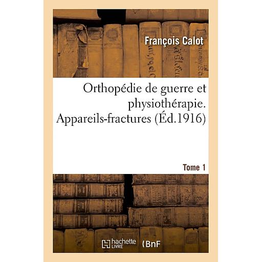 Orthopédie de guerre et physiothérapie. Appareils-fractures Tome 1