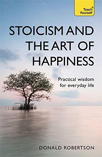 Stoicism and the Art of Happiness: Practical wisdom for everyday life: embrace perseverance, strength and happiness with stoic philosophy