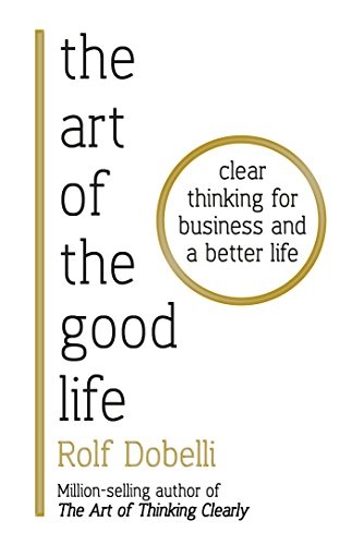 The Art of the Good Life: Clear Thinking for Business &amp; a Better Life