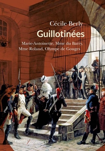 Guillotinées  - Marie-Antoinette, Madame du Barry, Madame Roland, Olympe de Gouges