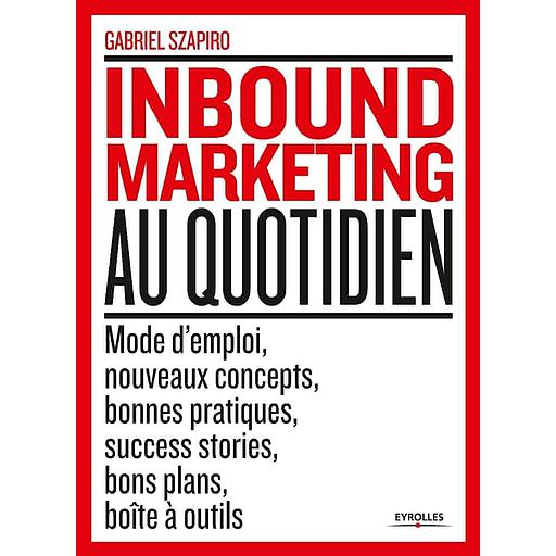 Inbound Marketing au quotidien  - Mode d'emploi, nouveaux concepts, bonnes pratiques, success stories, bons plans, boîte à outils