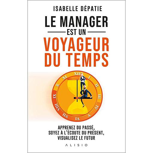 Le manager est un voyageur du temps  - Apprenez du passé, soyez à l'écoute du présent et visualisez le futur