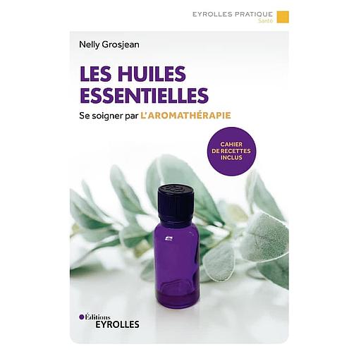 Les huiles essentielles - Se soigner par l'aromathérapie - Avec un cahier de recettes