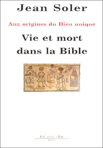 Vie et mort dans la Bible  - Aux origines du Dieu unique