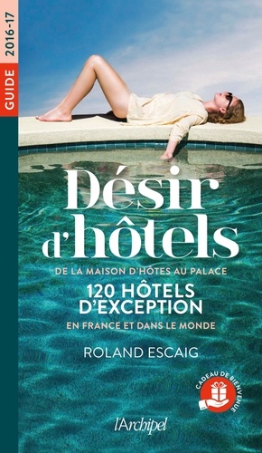 Désir d'hôtels  - De la maison d'hôte au palace, 120 hôtels d'exception en France et dans le monde