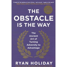 The Obstacle is the Way  - The Ancient Art of Turning Adversity to Advantage