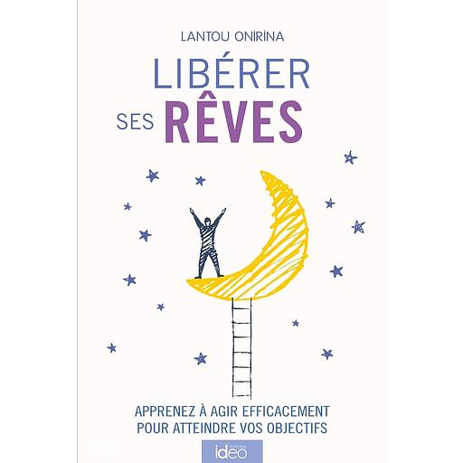 Libérer ses rêves : Apprenez à agir efficacement pour atteindre vos objectifs