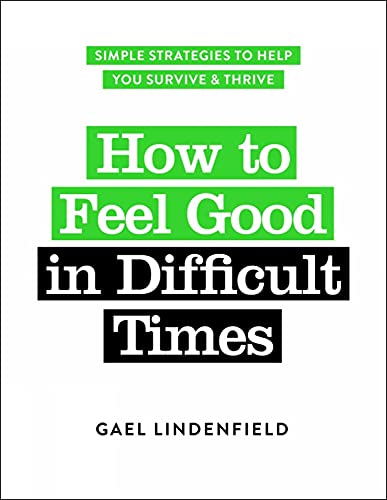 How to Feel Good in Difficult Times: Simple Strategies to Help You Survive & Thrive