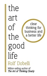 The Art of the Good Life: Clear Thinking for Business & a Better Life